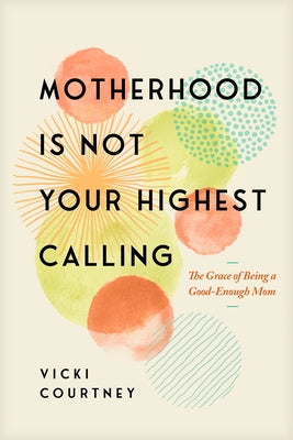 Motherhood Is Not Your Highest Calling: The Grace of Being a Good-Enough Mom by Courtney, Vicki