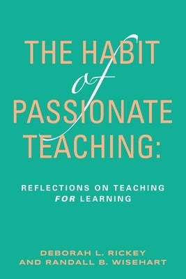 The Habit of Passionate Teaching: Reflections on Teaching For Learning by Rickey, Deborah