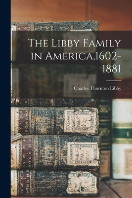 The Libby Family in America,1602-1881 by Libby, Charles Thornton