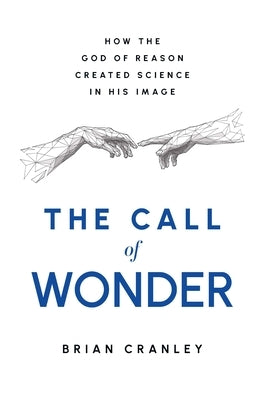 The Call of Wonder: How the God of Reason Created Science in His Image by Cranley, Brian