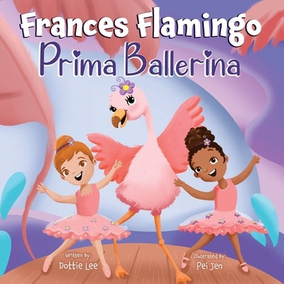 Frances Flamingo: Prima Ballerina: A Children's Picture Book About Dance, Friendship, and Kindness for Kids Ages 4-8 by Lee, Dottie
