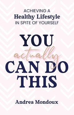 You Actually Can Do This: Achieving a Healthy Lifestyle In Spite of Yourself by Mondoux, Andrea