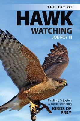 The Art of Hawk-Watching: Finding, Enjoying and Understanding Birds of Prey by Roy III, Joe