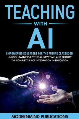 Teaching With AI: Empowering Educators For the Future Classroom - Unlock Learning Potential, Save Time, and Simplify the Complexities of by Publications, Modernmind