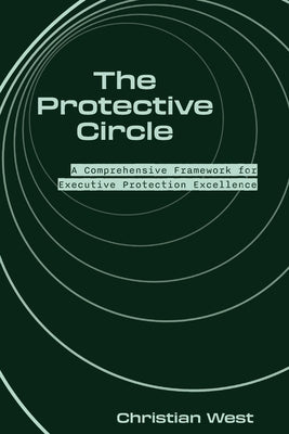 The Protective Circle: A Comprehensive Framework for Executive Protection Excellence by West, Christian