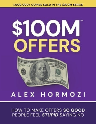 $100M Offers: How To Make Offers So Good People Feel Stupid Saying No by Hormozi, Alex