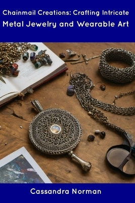 Chainmail Creations: Crafting Intricate Metal Jewelry and Wearable Art by Norman, Cassandra