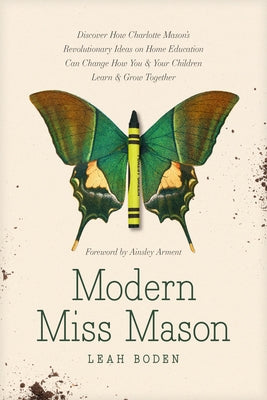 Modern Miss Mason: Discover How Charlotte Mason's Revolutionary Ideas on Home Education Can Change How You and Your Children Learn and Grow Together by Boden, Leah