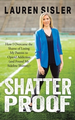Shatterproof: How I Overcame the Shame of Losing My Parents to Opioid Addiction (and Found My Sideline Shimmy) by Sisler, Lauren
