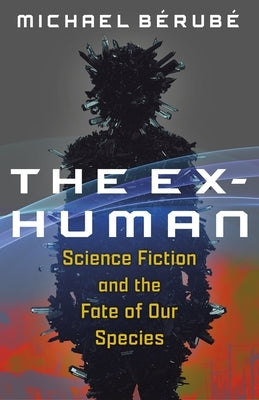 The Ex-Human: Science Fiction and the Fate of Our Species by B&#233;rub&#233;, Michael