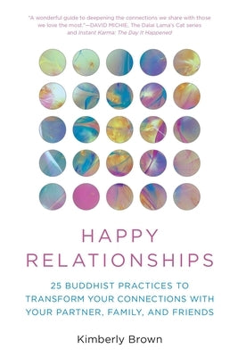 Happy Relationships: 25 Buddhist Practices to Transform Your Connections with Your Partner, Family, and Friends by Brown, Kimberly