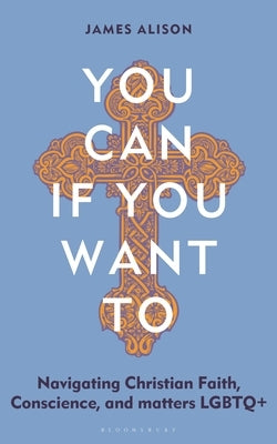 You Can, If You Want to: Navigating Christian Faith, Conscience, and Matters LGBTQ+ by Alison, James