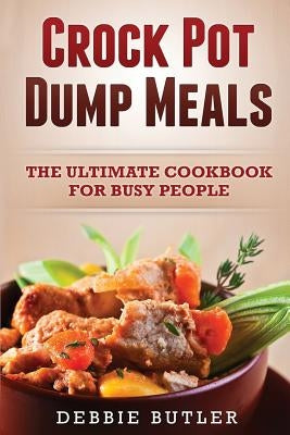 Crockpot Dump Meals: The Ultimate Cookbook For Busy People by Butler, Debbie