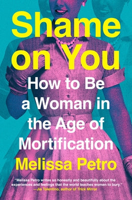 Shame on You: How to Be a Woman in the Age of Mortification by Petro, Melissa