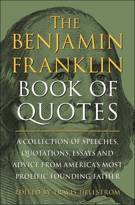 The Benjamin Franklin Book of Quotes: A Collection of Speeches, Quotations, Essays and Advice from America's Most Prolific Founding Father by Hellstrom, Travis