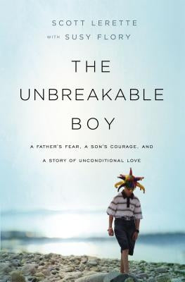 Unbreakable Boy: A Father's Fear, a Son's Courage, and a Story of Unconditional Love by Lerette, Scott Michael