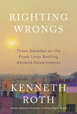 Righting Wrongs: Three Decades on the Front Lines Battling Abusive Governments by Roth, Kenneth