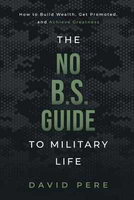The No B.S. Guide to Military Life: How to build wealth, get promoted, and achieve greatness by Pere, David