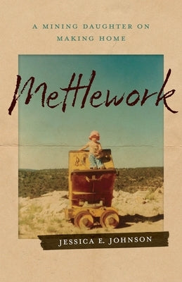 Mettlework: A Mining Daughter on Making Home by Johnson, Jessica E.