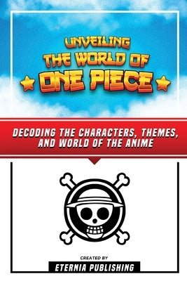 Unveling The World Of One Piece - Decoding The Characters, Themes, And World Of The Anime by Publishing, Eternia