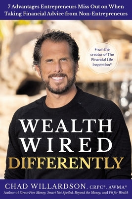 Wealth Wired Differently: 7 Advantages Entrepreneurs Miss Out on When Taking Financial Advice from Non-Entrepreneurs by Willardson, Chad