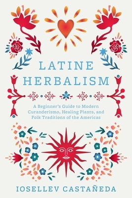 Latine Herbalism: A Beginner's Guide to Modern Curanderismo, Healing Plants, and Folk Traditions of the Americas by Castañeda, Iosellev