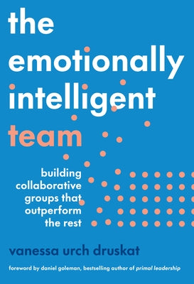 The Emotionally Intelligent Team: Building Collaborative Groups That Outperform the Rest by Druskat, Vanessa Urch
