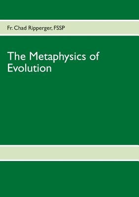The Metaphysics of Evolution: Evolutionary Theory in Light of First Principles by Ripperger, Chad