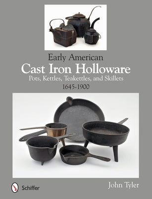 Early American Cast Iron Holloware 1645-1900: Pots, Kettles, Teakettles, and Skillets by Tyler, John