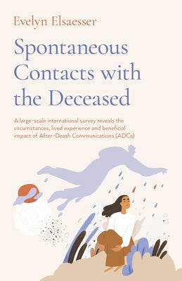 Spontaneous Contacts with the Deceased: A Large-Scale International Survey Reveals the Circumstances, Lived Experience and Beneficial Impact of After- by Elsaesser, Evelyn