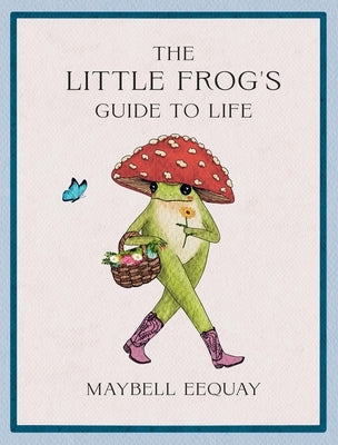 The Little Frog's Guide to Life: Love, Advice and Inspiration for Every Day from the Internet's Beloved Mushroom Frog by Eequay, Maybell