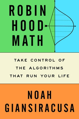 Robin Hood Math: Take Control of the Algorithms That Run Your Life by Giansiracusa, Noah