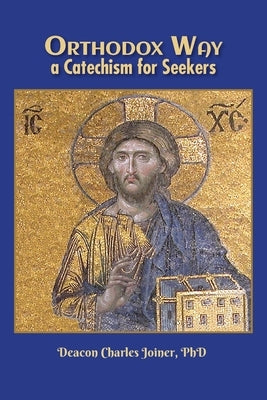 Orthodox Way, A Catechism for Seekers: A Catechism for Seekers: A Catechism for the Orthodox Church by Joiner, Deacon Charles