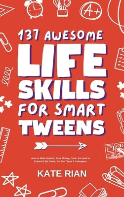 137 Awesome Life Skills for Smart Tweens How to Make Friends, Save Money, Cook, Succeed at School & Set Goals - For Pre Teens & Teenagers. by Rian, Kate