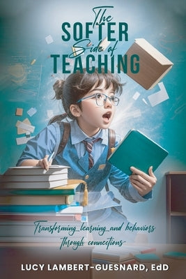 The Softer Side of Teaching: Transforming learning and behavior through connections by Lambert -. Guesnard, Edd Lucy