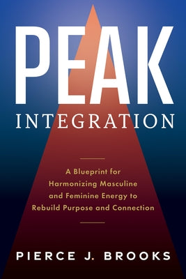 Peak Integration: A Blueprint for Harmonizing Masculine and Feminine Energy to Rebuild Purpose and Connection by Brooks, Pierce J.