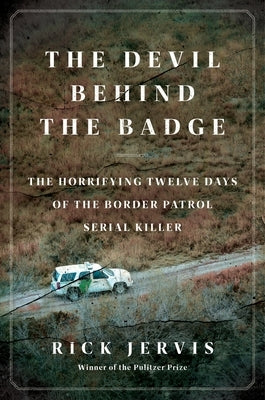 The Devil Behind the Badge: The Horrifying Twelve Days of the Border Patrol Serial Killer by Jervis, Rick