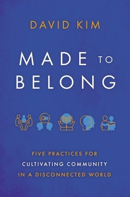 Made to Belong: Five Practices for Cultivating Community in a Disconnected World by Kim, David