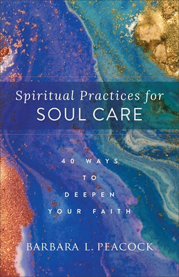 Spiritual Practices for Soul Care: 40 Ways to Deepen Your Faith by Peacock, Barbara L.