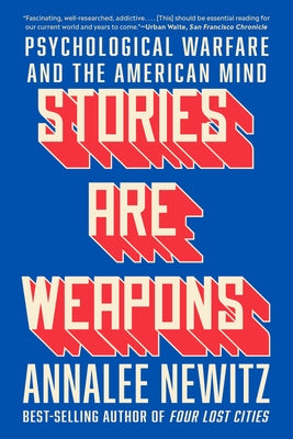 Stories Are Weapons: Psychological Warfare and the American Mind by Newitz, Annalee