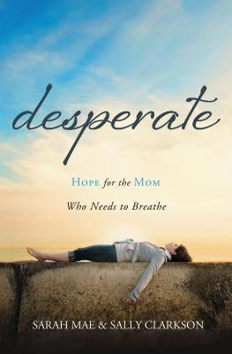 Desperate: Hope for the Mom Who Needs to Breathe by Mae, Sarah