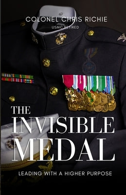 The Invisible Medal: Leading with a Higher Purpose by Richie, Colonel Chris