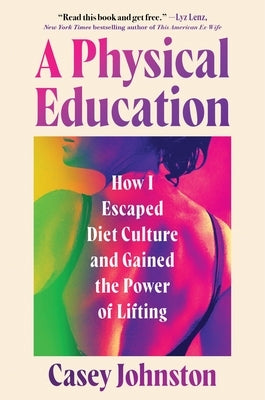 A Physical Education: How I Escaped Diet Culture and Gained the Power of Lifting by Johnston, Casey