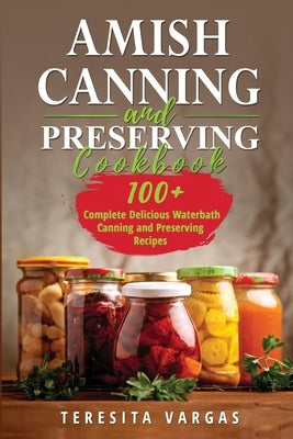 Amish Canning and Preserving COOKBOOK: 100+ Complete Delicious Waterbath Canning and Preserving Recipes by Vargas, Teresita
