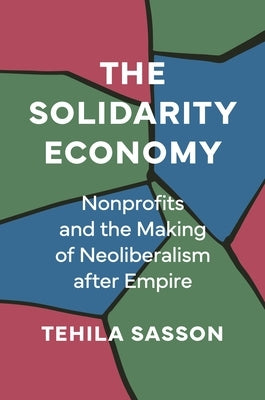 The Solidarity Economy: Nonprofits and the Making of Neoliberalism After Empire by Sasson, Tehila