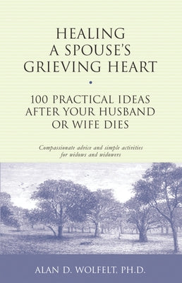 Healing a Spouse's Grieving Heart: 100 Practical Ideas After Your Husband or Wife Dies by Wolfelt, Alan
