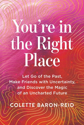 You're in the Right Place: Let Go of the Past, Make Friends with Uncertainty, and Discover the Magic of an Uncharted Future by Baron-Reid, Colette