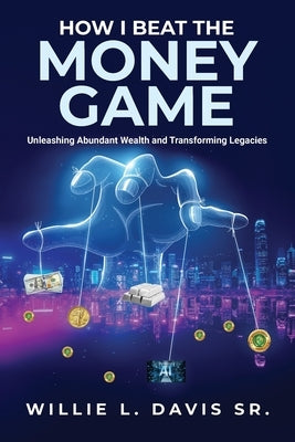 How I Beat the Money Game: Unleashing Abundant Wealth and Transforming Legacies by Davis, Willie L.