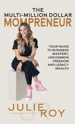 The Multi-Million Dollar Mompreneur: Your Guide to Business Mastery, Uncommon Freedom, and Legacy Wealth by Roy, Julie