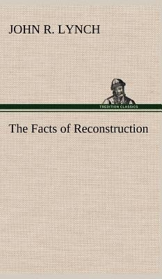 The Facts of Reconstruction by Lynch, John R.